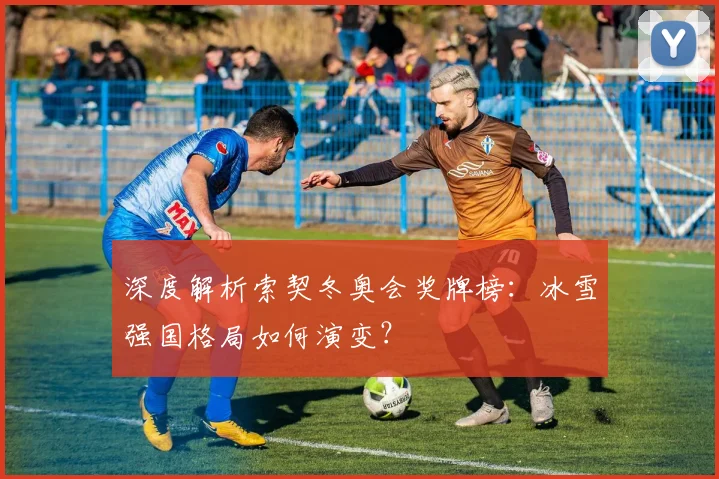 深度解析索契冬奥会奖牌榜：冰雪强国格局如何演变？