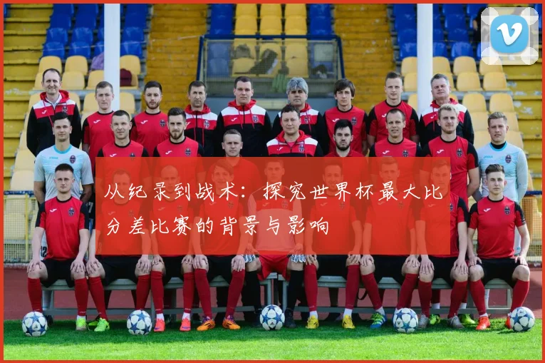 从纪录到战术：探究世界杯最大比分差比赛的背景与影响