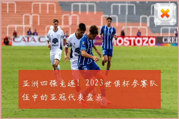 亚洲四强竞逐！2023世俱杯参赛队伍中的亚冠代表盘点