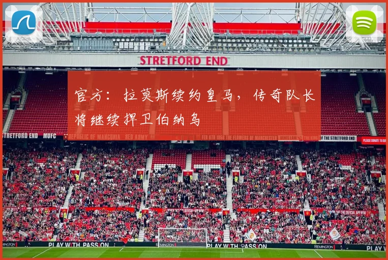 官方：拉莫斯续约皇马，传奇队长将继续捍卫伯纳乌