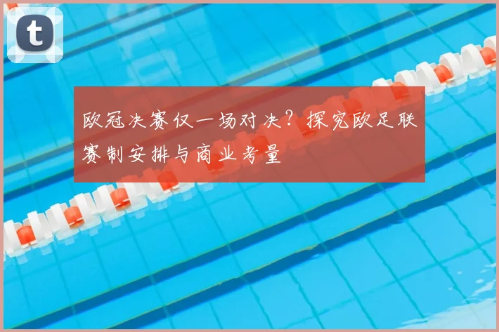 欧冠决赛仅一场对决？探究欧足联赛制安排与商业考量