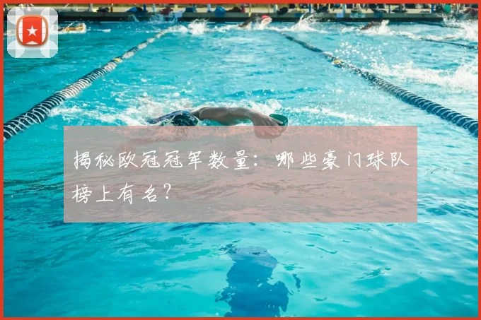 揭秘欧冠冠军数量：哪些豪门球队榜上有名？