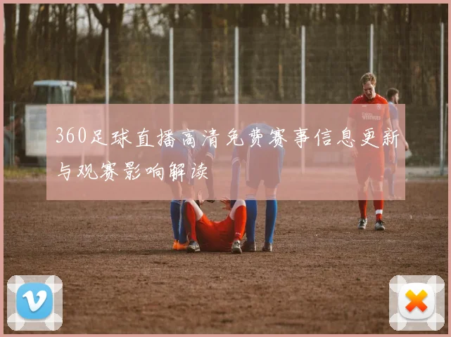 360足球直播高清免费赛事信息更新与观赛影响解读