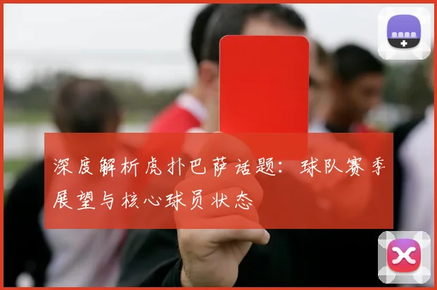 深度解析虎扑巴萨话题：球队赛季展望与核心球员状态