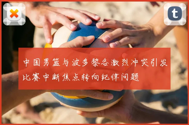 中国男篮与波多黎各激烈冲突引发比赛中断焦点转向纪律问题