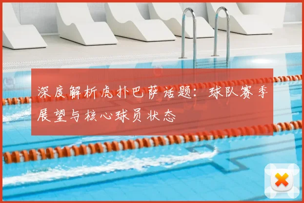 深度解析虎扑巴萨话题：球队赛季展望与核心球员状态