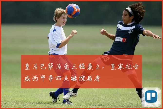 皇马巴萨马竞三强鼎立，皇家社会成西甲争四关键搅局者