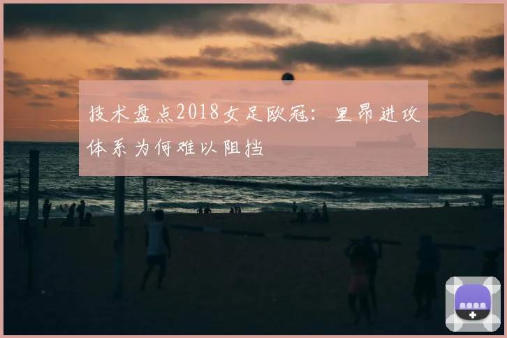 技术盘点2018女足欧冠：里昂进攻体系为何难以阻挡