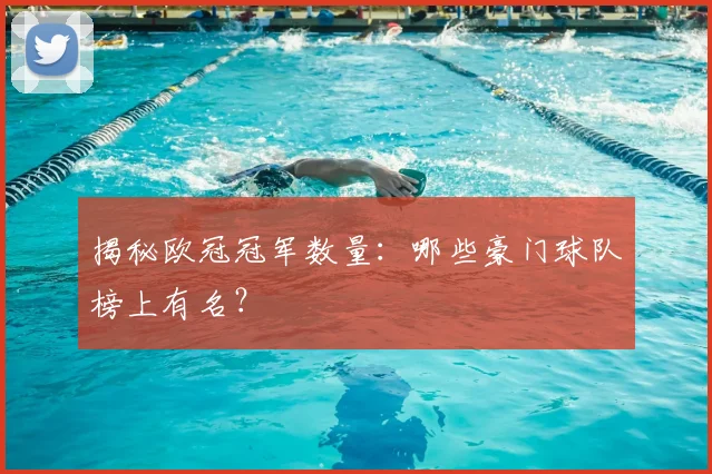揭秘欧冠冠军数量：哪些豪门球队榜上有名？