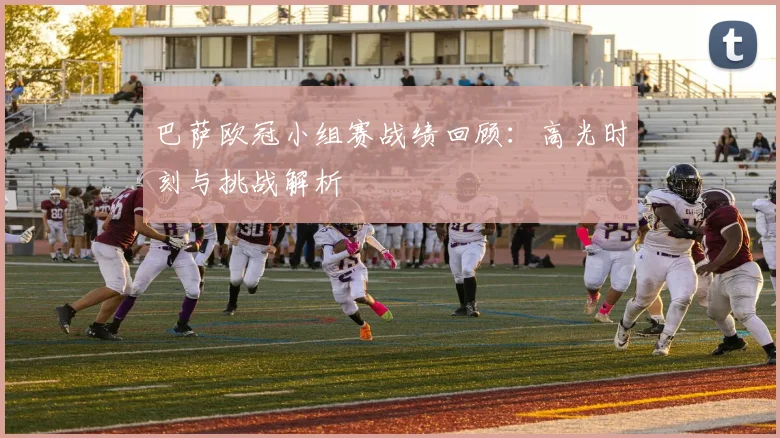 巴萨欧冠小组赛战绩回顾：高光时刻与挑战解析