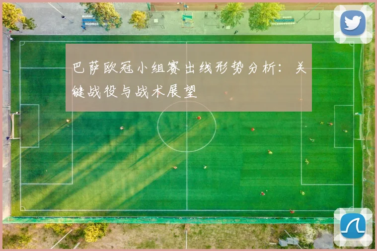 巴萨欧冠小组赛出线形势分析：关键战役与战术展望