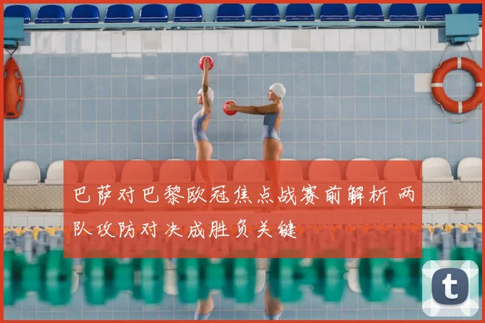 巴萨对巴黎欧冠焦点战赛前解析 两队攻防对决成胜负关键