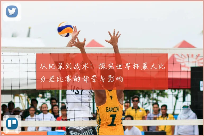 从纪录到战术：探究世界杯最大比分差比赛的背景与影响